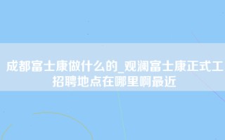 成都富士康做什么的_观澜富士康正式工招聘地点在哪里啊最近