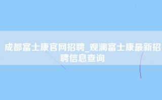 成都富士康官网招聘_观澜富士康最新招聘信息查询