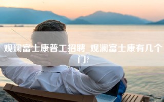 观澜富士康普工招聘_观澜富士康有几个门?