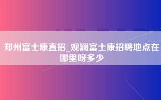 郑州富士康直招_观澜富士康招聘地点在哪里呀多少