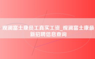 观澜富士康员工真实工资_观澜富士康最新招聘信息查询