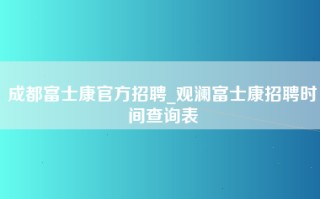 成都富士康官方招聘_观澜富士康招聘时间查询表