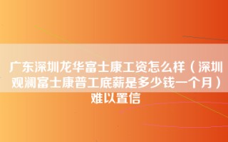 广东深圳龙华富士康工资怎么样（深圳观澜富士康普工底薪是多少钱一个月）难以置信