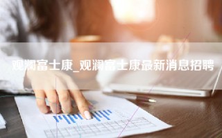 观澜富士康_观澜富士康最新消息招聘