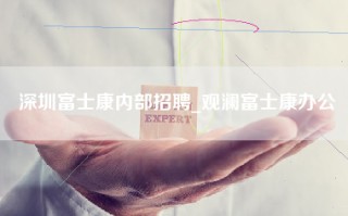 深圳富士康内部招聘_观澜富士康办公