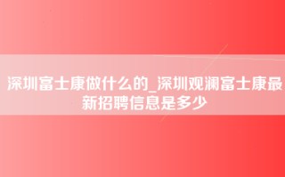 深圳富士康做什么的_深圳观澜富士康最新招聘信息是多少