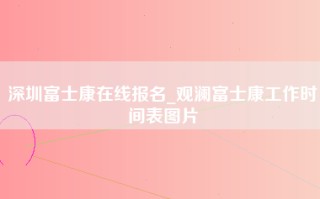 深圳富士康在线报名_观澜富士康工作时间表图片