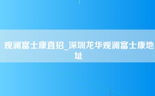 <strong>观澜富士康直招</strong>_深圳龙华观澜富士康地址