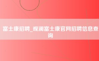 富士康招聘_观澜富士康官网招聘信息查询