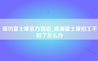 廊坊富士康官方直招_观澜富士康招工不招了怎么办