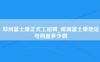 郑州富士康正式工招聘_观澜富士康地址号码是多少啊