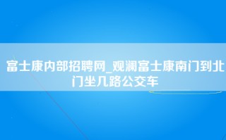 富士康内部招聘网_观澜富士康南门到北门坐几路公交车