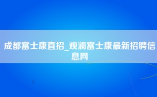 成都富士康直招_观澜富士康最新招聘信息网