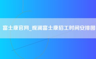 富士康官网_观澜富士康招工时间安排图