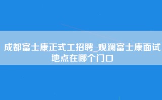 成都富士康正式工招聘_观澜富士康面试地点在哪个门口