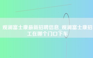 观澜富士康最新招聘信息_观澜富士康招工在哪个门口下车