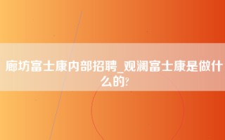 廊坊富士康内部招聘_观澜富士康是做什么的?