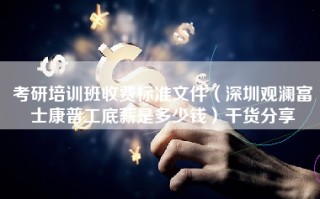 考研培训班收费标准文件（深圳观澜富士康普工底薪是多少钱）干货分享