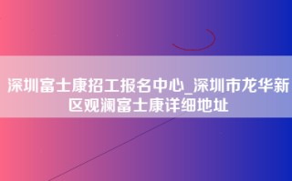 深圳富士康招工报名中心_深圳市龙华新区观澜富士康详细地址