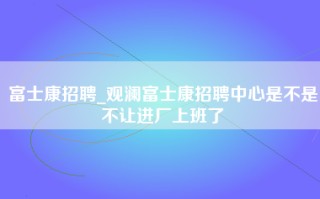 富士康招聘_观澜富士康招聘中心是不是不让进厂上班了