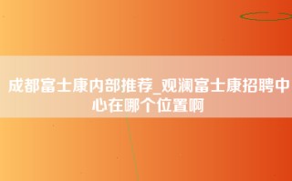 成都富士康内部推荐_观澜富士康招聘中心在哪个位置啊