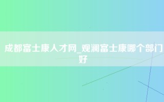 成都富士康人才网_观澜富士康哪个部门好