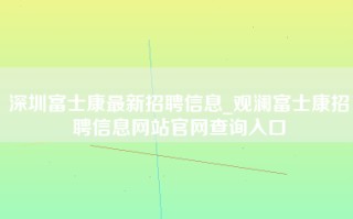 深圳富士康最新招聘信息_观澜富士康招聘信息网站官网查询入口