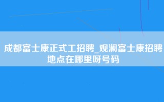 成都富士康正式工招聘_观澜富士康招聘地点在哪里呀号码