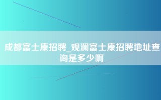 成都富士康招聘_观澜<strong>富士康招聘地址查询</strong>是多少啊