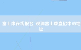 富士康在线报名_观澜富士康直招中心地址