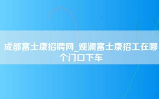 成都富士康招聘网_观澜富士康招工在哪个门口下车