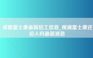 成都富士康最新招工信息_观澜富士康还招人吗最新消息