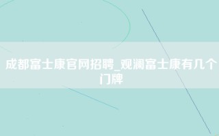 成都富士康官网招聘_观澜富士康有几个门牌