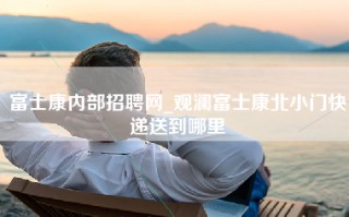 富士康内部招聘网_观澜富士康北小门快递送到哪里