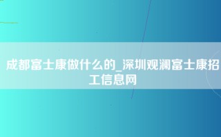 成都富士康做什么的_深圳观澜富士康招工信息网