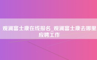 观澜富士康在线报名_观澜富士康去哪里应聘工作