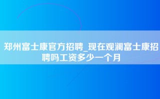 郑州富士康官方招聘_现在观澜富士康招聘吗工资多少一个月