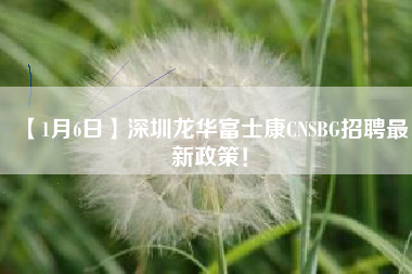 【1月6日】深圳龙华富士康CNSBG招聘最新政策！-第1张图片-观澜富士康官方直招