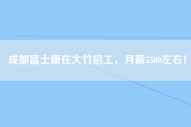 成都富士康在大竹招工，月薪5500左右！-第4张图片-观澜富士康官方直招