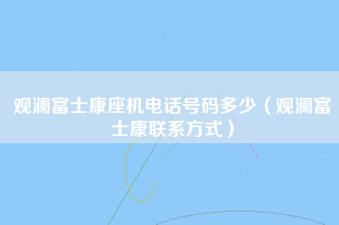 观澜富士康座机电话号码多少（观澜富士康联系方式）-第1张图片-观澜富士康官方直招