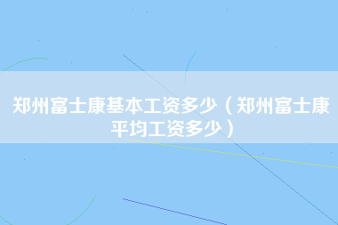 郑州富士康基本工资多少（郑州富士康平均工资多少）-第1张图片-观澜富士康官方直招