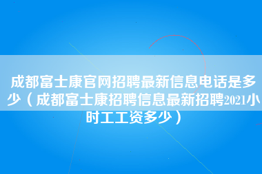 成都富士康官网招聘最新信息电话是多少（成都富士康招聘信息最新招聘2021小时工工资多少）-第2张图片-观澜富士康官方直招