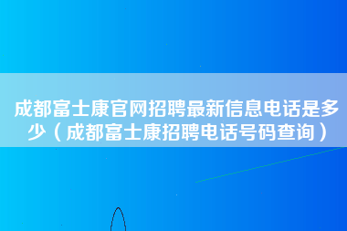 成都富士康官网招聘最新信息电话是多少（成都富士康招聘电话号码查询）-第4张图片-观澜富士康官方直招