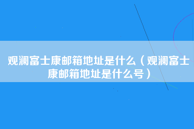 观澜富士康邮箱地址是什么（观澜富士康邮箱地址是什么号）-第3张图片-观澜富士康官方直招