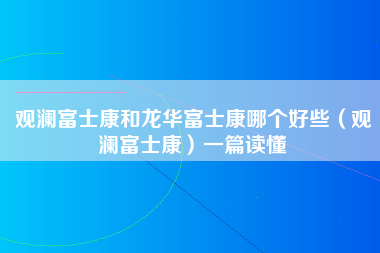 观澜富士康和龙华富士康哪个好些（观澜富士康）一篇读懂-第1张图片-观澜富士康官方直招