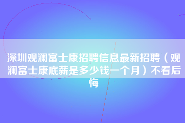 深圳观澜富士康招聘信息最新招聘（观澜富士康底薪是多少钱一个月）不看后悔-第1张图片-观澜富士康官方直招