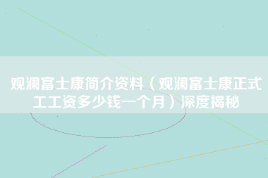 观澜富士康简介资料（观澜富士康正式工工资多少钱一个月）深度揭秘-第1张图片-观澜富士康官方直招