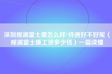 深圳观澜富士康怎么样?待遇好不好呢（观澜富士康工资多少钱）一篇读懂-第1张图片-观澜富士康官方直招