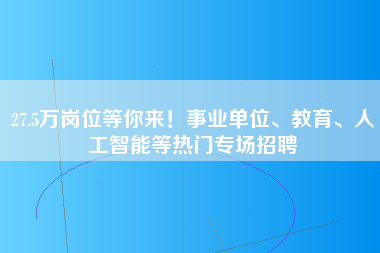 27.5万岗位等你来！事业单位、教育、人工智能等热门专场招聘-第1张图片-观澜富士康官方直招