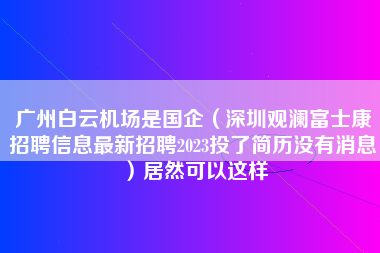 广州白云机场是国企（深圳观澜富士康招聘信息最新招聘2023投了简历没有消息）居然可以这样-第1张图片-观澜富士康官方直招